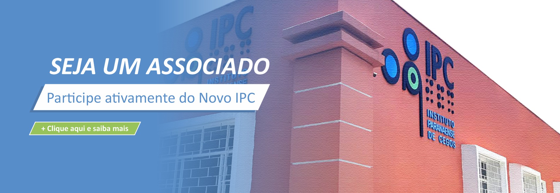 Banner na horizontal com uma arte sobre a fotografia da fachada do IPC Sobre um fundo azul, à esquerda, em letras brancas Seja um Associado Abaixo, dentro de um retângulo vertical branco: Participe ativamente do Novo IPC, em letras azuis Mais abaixo, sobre um retângulo vertical verde Clique e saiba mais, em letras brancas À direita do banner, a parte superior da fachada do IPC, com a logomarca do Instituto, no canto esquerdo Mais à direita, a vista parcial e superior de duas janelas brancas O prédio tem a cor de tijolo