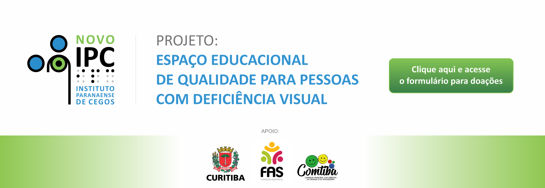 Banner na horizontal do Projeto: Espaço Educacional de qualidade para pessoas com Deficiência visual, com escritas ao centro em Azul, do lado esquerdo a marca do Novo IPC, ao lado direito um retângulo na cor verde e com escritas brancas: clique aqui e acesse o formulários para doações Na parte inferior da imagem e centralizado, a palavra Apoio e as marcas da Prefeitura de Curitiba, Fas e Comtiba